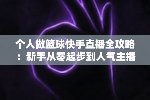 个人做篮球快手直播全攻略:新手从零起步到人气主播的实战指南 个人做篮球快手直播全攻略:新手从零起步到人气主播的实战指南
