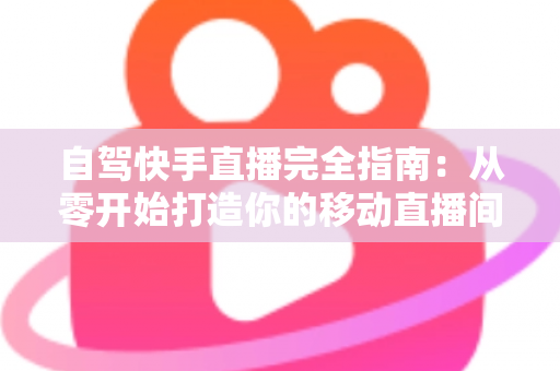 自驾快手直播完全指南:从零开始打造你的移动直播间,边走边赚不是梦 自驾快手直播完全指南:从零开始打造你的移动直播间,边走边赚不是梦