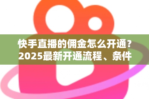 快手直播的佣金怎么开通?2025最新开通流程、条件与变现攻略全解析 快手直播的佣金怎么开通?2025最新开通流程、条件与变现攻略全解析