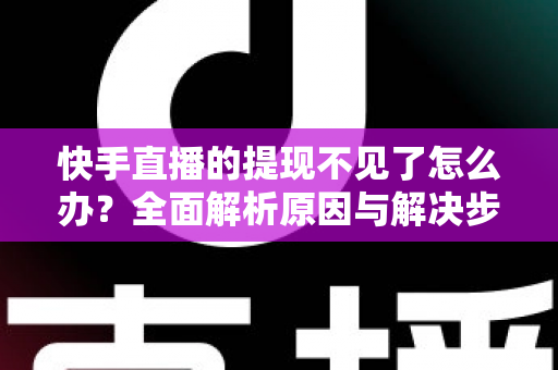 快手直播的提现不见了怎么办?全面解析原因与解决步骤,助您快速找回直播收益 快手直播的提现不见了怎么办?全面解析原因与解决步骤,助您快速找回直播收益