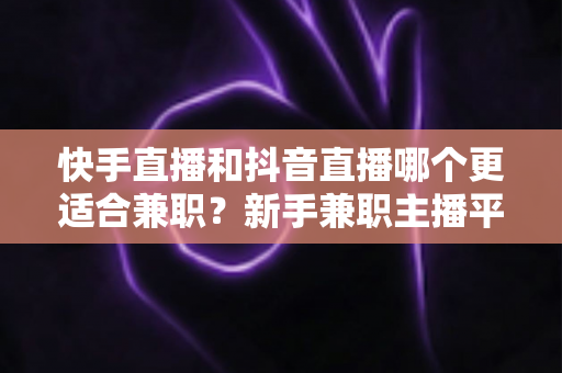 快手直播和抖音直播哪个更适合兼职?新手兼职主播平台选择全解析 快手直播和抖音直播哪个更适合兼职?新手兼职主播平台选择全解析