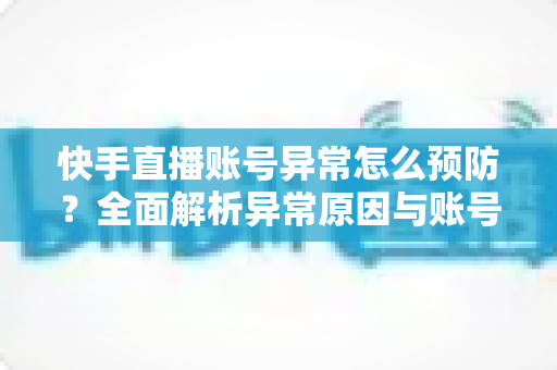 快手直播账号异常怎么预防？全面解析异常原因与账号安全防护实用指南
