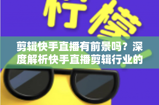 剪辑快手直播有前景吗?深度解析快手直播剪辑行业的需求、收入模式与未来发展 剪辑快手直播有前景吗?深度解析快手直播剪辑行业的需求、收入模式与未来发展