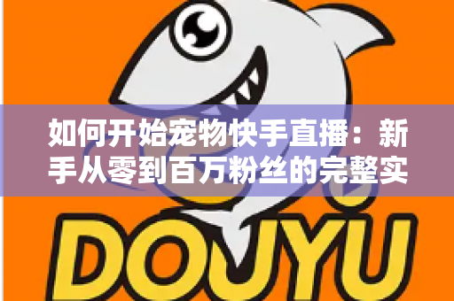 如何开始宠物快手直播：新手从零到百万粉丝的完整实战指南