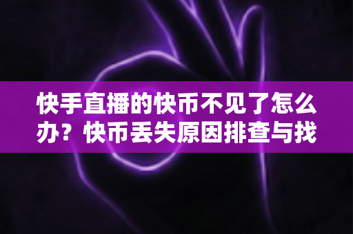 快手直播的快币不见了怎么办?快币丢失原因排查与找回全攻略 快手直播的快币不见了怎么办?快币丢失原因排查与找回全攻略