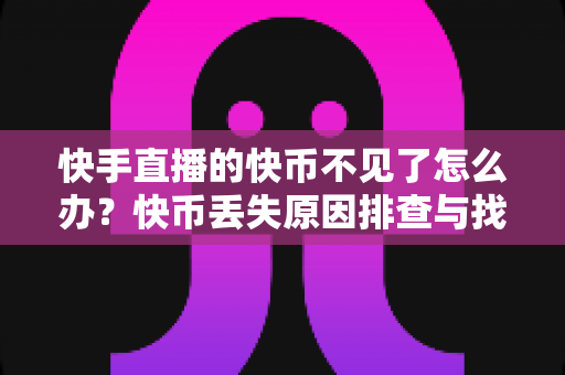 快手直播的快币不见了怎么办?快币丢失原因排查与找回全攻略 快手直播的快币不见了怎么办?快币丢失原因排查与找回全攻略