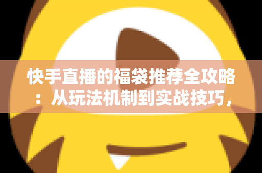 快手直播的福袋推荐全攻略：从玩法机制到实战技巧，助你轻松玩转直播间福利