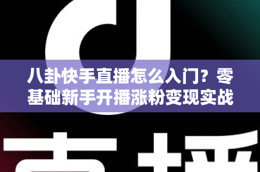 八卦快手直播怎么入门？零基础新手开播涨粉变现实战全攻略