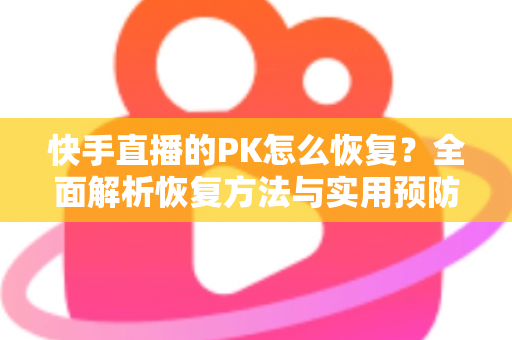 快手直播的PK怎么恢复？全面解析恢复方法与实用预防技巧