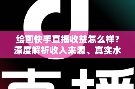 绘画快手直播收益怎么样?深度解析收入来源、真实水平与涨粉变现全攻略 绘画快手直播收益怎么样?深度解析收入来源、真实水平与涨粉变现全攻略