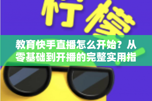 教育快手直播怎么开始?从零基础到开播的完整实用指南 教育快手直播怎么开始?从零基础到开播的完整实用指南