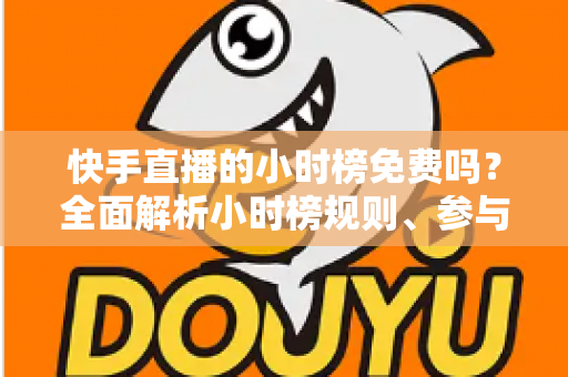 快手直播的小时榜免费吗？全面解析小时榜规则、参与方式与上榜技巧