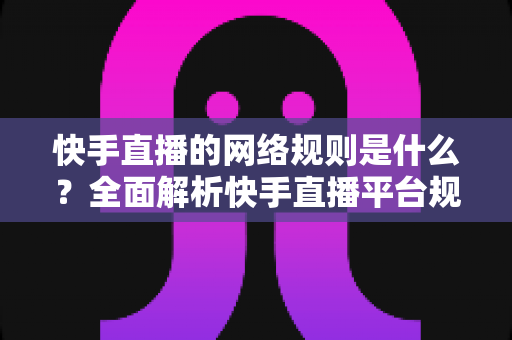 快手直播的网络规则是什么？全面解析快手直播平台规范与主播必知注意事项