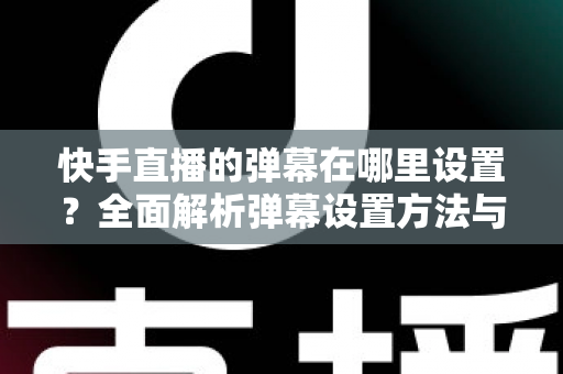 快手直播的弹幕在哪里设置？全面解析弹幕设置方法与实用技巧