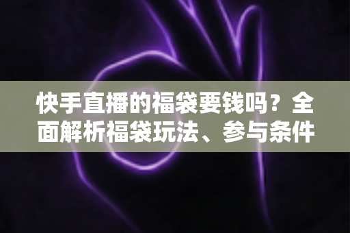 快手直播的福袋要钱吗?全面解析福袋玩法、参与条件与防骗避坑指南 快手直播的福袋要钱吗?全面解析福袋玩法、参与条件与防骗避坑指南