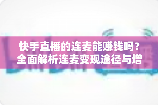 快手直播的连麦能赚钱吗？全面解析连麦变现途径与增收实战技巧