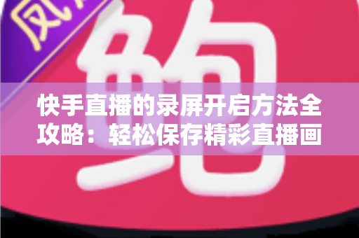 快手直播的录屏开启方法全攻略：轻松保存精彩直播画面的完整实用教程