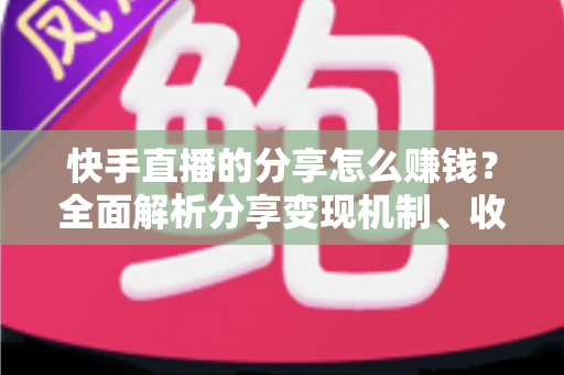 快手直播的分享怎么赚钱？全面解析分享变现机制、收益来源与实用技巧指南