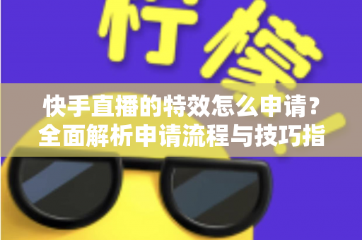 快手直播的特效怎么申请？全面解析申请流程与技巧指南