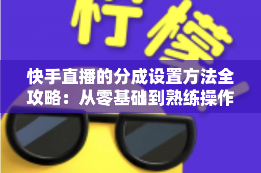 快手直播的分成设置方法全攻略：从零基础到熟练操作，轻松搞定直播收益分配