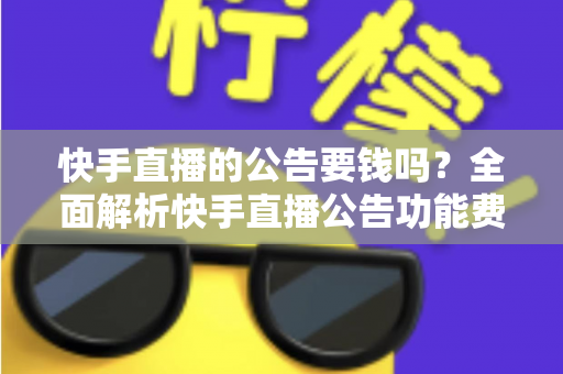 快手直播的公告要钱吗？全面解析快手直播公告功能费用、设置方法与运营技巧