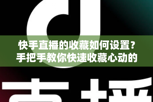 快手直播的收藏如何设置?手把手教你快速收藏心动的直播间,不错过任何精彩内容 快手直播的收藏如何设置?手把手教你快速收藏心动的直播间,不错过任何精彩内容