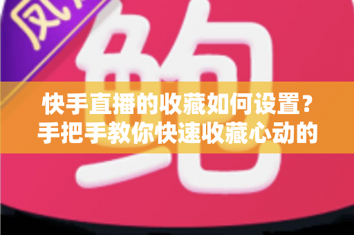 快手直播的收藏如何设置？手把手教你快速收藏心动的直播间，不错过任何精彩内容