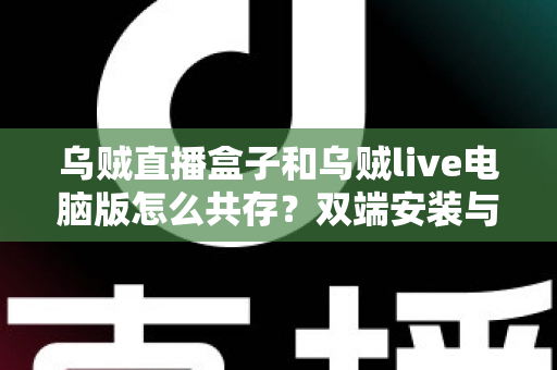乌贼直播盒子和乌贼live电脑版怎么共存?双端安装与同时运行的完整实用指南 乌贼直播盒子和乌贼live电脑版怎么共存?双端安装与同时运行的完整实用指南