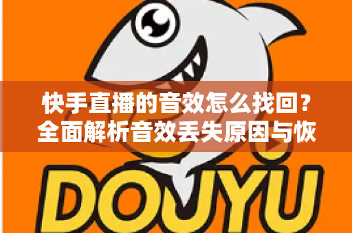 快手直播的音效怎么找回？全面解析音效丢失原因与恢复方法，助你快速重返直播舞台