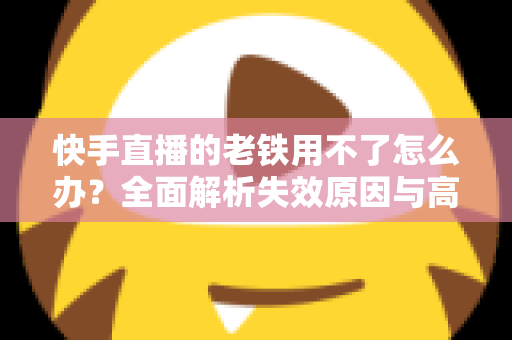 快手直播的老铁用不了怎么办?全面解析失效原因与高效解决方法指南 快手直播的老铁用不了怎么办?全面解析失效原因与高效解决方法指南