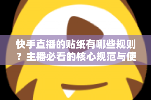 快手直播的贴纸有哪些规则?主播必看的核心规范与使用技巧全解析 快手直播的贴纸有哪些规则?主播必看的核心规范与使用技巧全解析