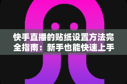 快手直播的贴纸设置方法完全指南:新手也能快速上手的全流程教程 快手直播的贴纸设置方法完全指南:新手也能快速上手的全流程教程