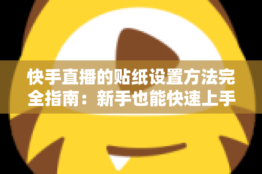 快手直播的贴纸设置方法完全指南:新手也能快速上手的全流程教程 快手直播的贴纸设置方法完全指南:新手也能快速上手的全流程教程