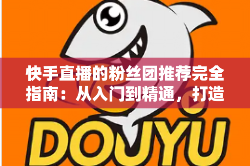 快手直播的粉丝团推荐完全指南:从入门到精通,打造属于你的忠实粉丝阵地 快手直播的粉丝团推荐完全指南:从入门到精通,打造属于你的忠实粉丝阵地