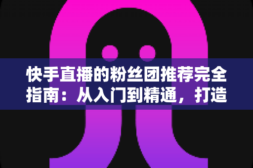快手直播的粉丝团推荐完全指南:从入门到精通,打造属于你的忠实粉丝阵地 快手直播的粉丝团推荐完全指南:从入门到精通,打造属于你的忠实粉丝阵地