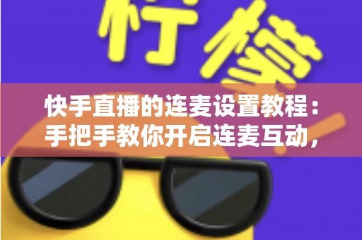 快手直播的连麦设置教程:手把手教你开启连麦互动,轻松提升直播间人气与粉丝粘性 快手直播的连麦设置教程:手把手教你开启连麦互动,轻松提升直播间人气与粉丝粘性