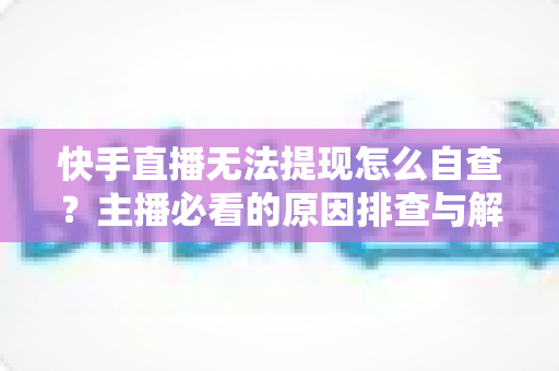 快手直播无法提现怎么自查?主播必看的原因排查与解决全攻略 快手直播无法提现怎么自查?主播必看的原因排查与解决全攻略