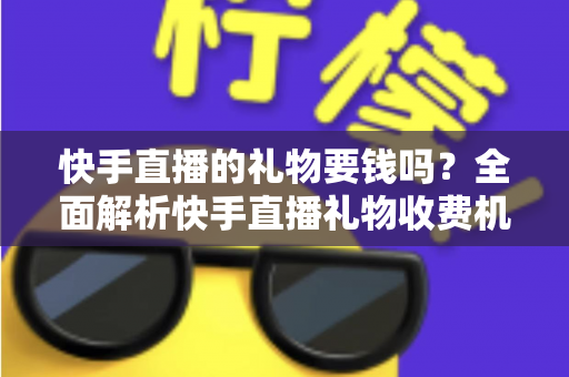 快手直播的礼物要钱吗?全面解析快手直播礼物收费机制与理性消费指南 快手直播的礼物要钱吗?全面解析快手直播礼物收费机制与理性消费指南