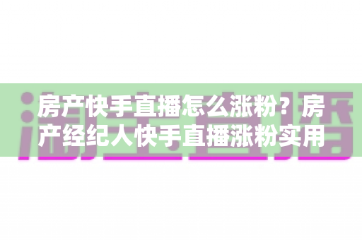 房产快手直播怎么涨粉?房产经纪人快手直播涨粉实用攻略与避坑指南 房产快手直播怎么涨粉?房产经纪人快手直播涨粉实用攻略与避坑指南