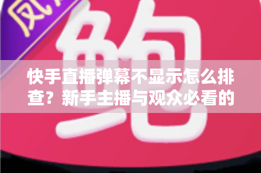 快手直播弹幕不显示怎么排查?新手主播与观众必看的完整解决方案指南 快手直播弹幕不显示怎么排查?新手主播与观众必看的完整解决方案指南