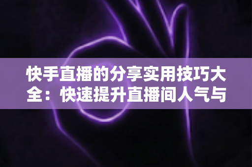 快手直播的分享实用技巧大全:快速提升直播间人气与转化的完整指南 快手直播的分享实用技巧大全:快速提升直播间人气与转化的完整指南