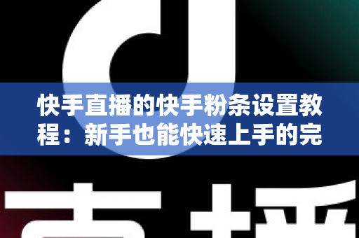 快手直播的快手粉条设置教程:新手也能快速上手的完整投放指南 快手直播的快手粉条设置教程:新手也能快速上手的完整投放指南
