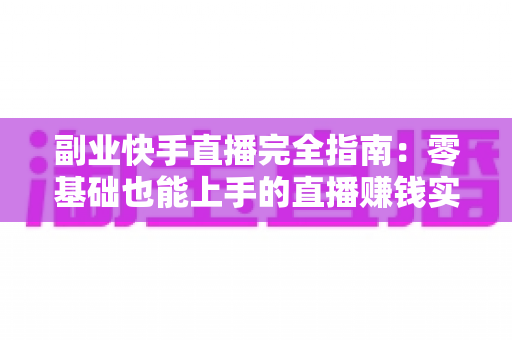 副业快手直播完全指南:零基础也能上手的直播赚钱实战攻略 副业快手直播完全指南:零基础也能上手的直播赚钱实战攻略
