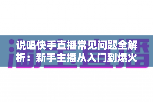 说唱快手直播常见问题全解析：新手主播从入门到爆火的一站式实用指南