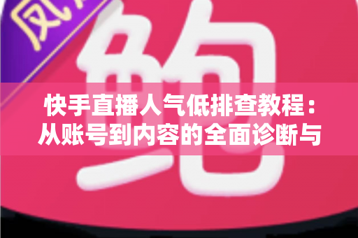 快手直播人气低排查教程:从账号到内容的全面诊断与提升指南 快手直播人气低排查教程:从账号到内容的全面诊断与提升指南