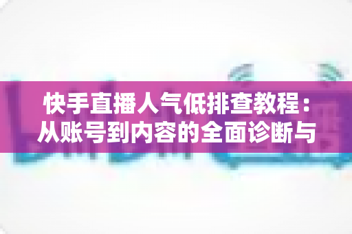 快手直播人气低排查教程:从账号到内容的全面诊断与提升指南 快手直播人气低排查教程:从账号到内容的全面诊断与提升指南