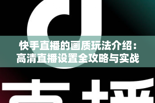 快手直播的画质玩法介绍：高清直播设置全攻略与实战优化指南