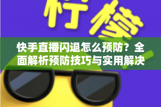 快手直播闪退怎么预防?全面解析预防技巧与实用解决方案,让直播稳定不中断 快手直播闪退怎么预防?全面解析预防技巧与实用解决方案,让直播稳定不中断