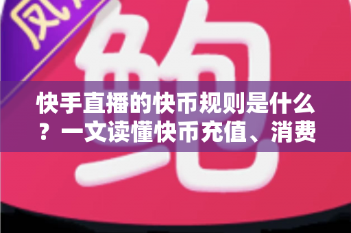快手直播的快币规则是什么？一文读懂快币充值、消费、分成与提现全流程
