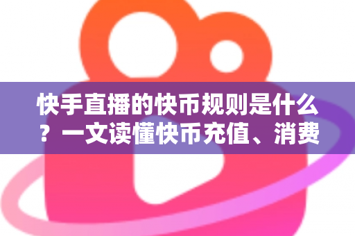 快手直播的快币规则是什么？一文读懂快币充值、消费、分成与提现全流程